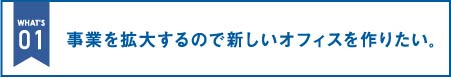 事業を拡大するので新しいオフィスを作りたい。｜オフィス移転の内装オフィス.com